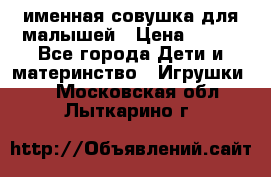 именная совушка для малышей › Цена ­ 600 - Все города Дети и материнство » Игрушки   . Московская обл.,Лыткарино г.